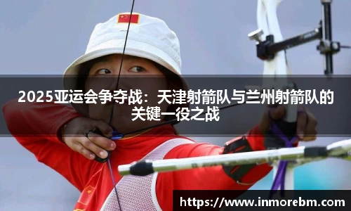 2025亚运会争夺战：天津射箭队与兰州射箭队的关键一役之战