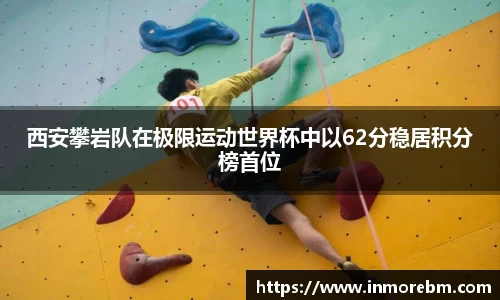 西安攀岩队在极限运动世界杯中以62分稳居积分榜首位