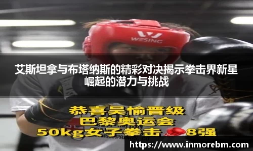 艾斯坦拿与布塔纳斯的精彩对决揭示拳击界新星崛起的潜力与挑战