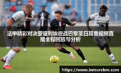 法甲精彩对决蒙彼利埃迎战巴黎圣日耳曼视频直播全程回放与分析